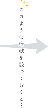 このような症状を放っておくと