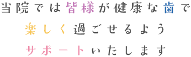 当院では皆様が健康な歯で楽しく過ごせるようサポートいたします